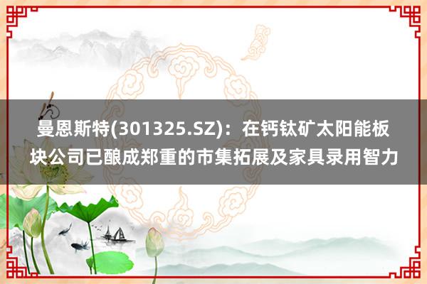 曼恩斯特(301325.SZ)：在钙钛矿太阳能板块公司已酿成郑重的市集拓展及家具录用智力