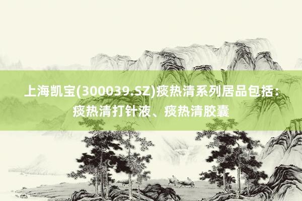 上海凯宝(300039.SZ)痰热清系列居品包括：痰热清打针液、痰热清胶囊