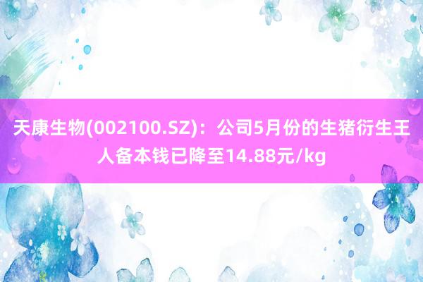 天康生物(002100.SZ)：公司5月份的生猪衍生王人备本钱已降至14.88元/kg