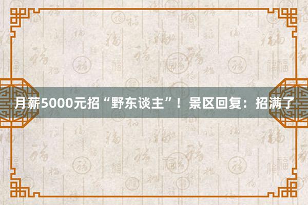 月薪5000元招“野东谈主”！景区回复：招满了