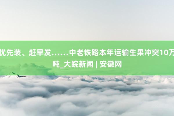 优先装、赶早发……中老铁路本年运输生果冲突10万吨_大皖新闻 | 安徽网