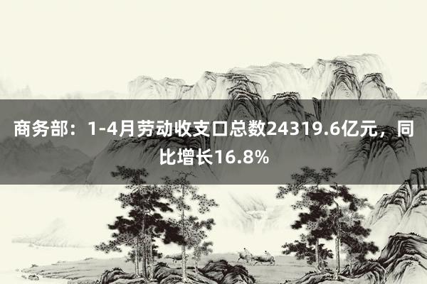 商务部：1-4月劳动收支口总数24319.6亿元，同比增长16.8%