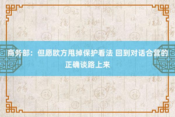 商务部：但愿欧方甩掉保护看法 回到对话合营的正确谈路上来