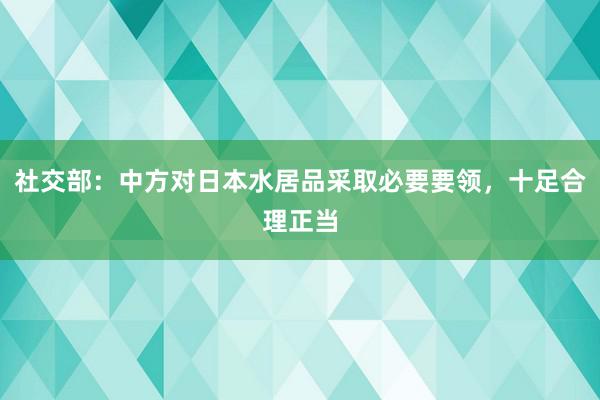 社交部：中方对日本水居品采取必要要领，十足合理正当