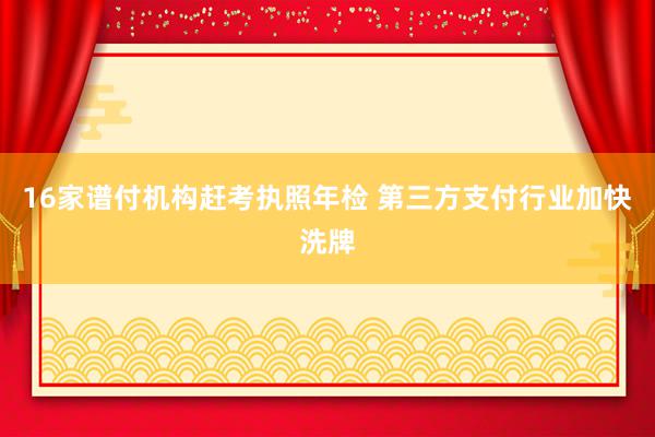 16家谱付机构赶考执照年检 第三方支付行业加快洗牌