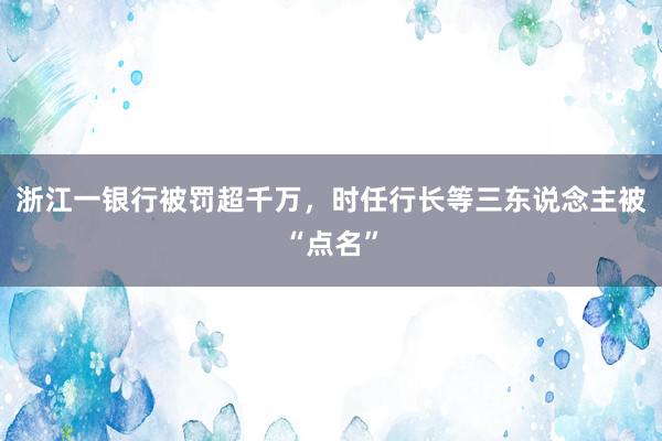 浙江一银行被罚超千万，时任行长等三东说念主被“点名”