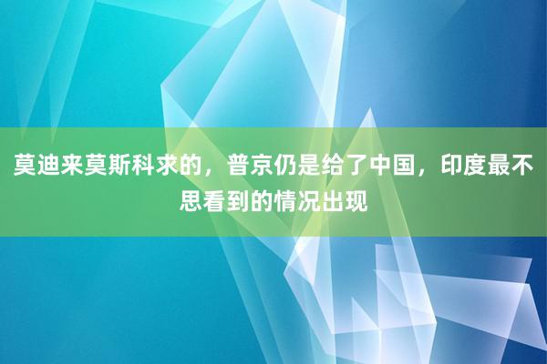 莫迪来莫斯科求的，普京仍是给了中国，印度最不思看到的情况出现