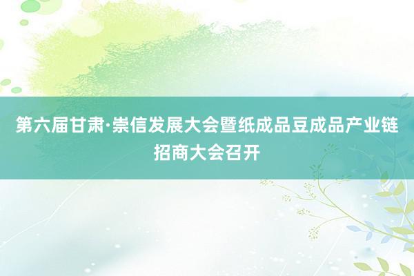 第六届甘肃·崇信发展大会暨纸成品豆成品产业链招商大会召开