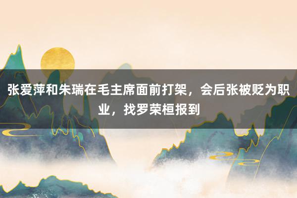 张爱萍和朱瑞在毛主席面前打架，会后张被贬为职业，找罗荣桓报到