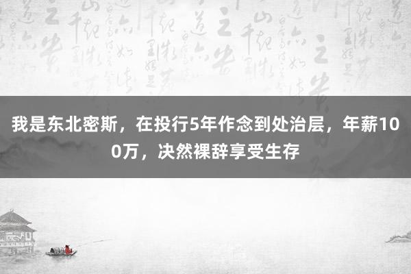 我是东北密斯，在投行5年作念到处治层，年薪100万，决然裸辞享受生存