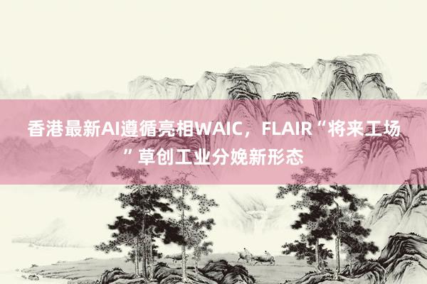 香港最新AI遵循亮相WAIC，FLAIR“将来工场”草创工业分娩新形态