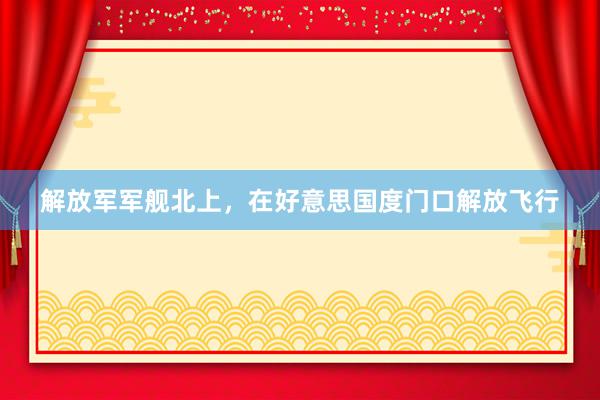 解放军军舰北上，在好意思国度门口解放飞行