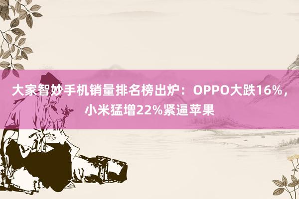 大家智妙手机销量排名榜出炉：OPPO大跌16%，小米猛增22%紧逼苹果