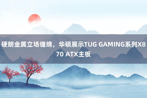 硬朗金属立场缠绵，华硕展示TUG GAMING系列X870 ATX主板