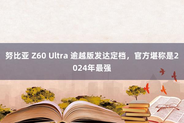 努比亚 Z60 Ultra 逾越版发达定档，官方堪称是2024年最强