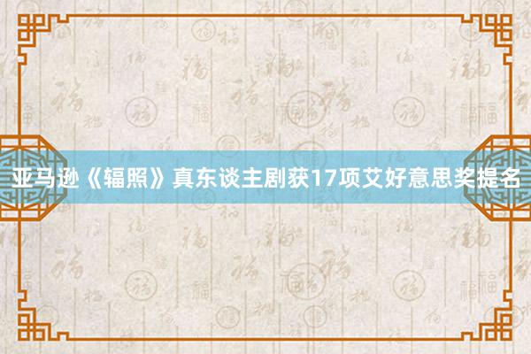 亚马逊《辐照》真东谈主剧获17项艾好意思奖提名