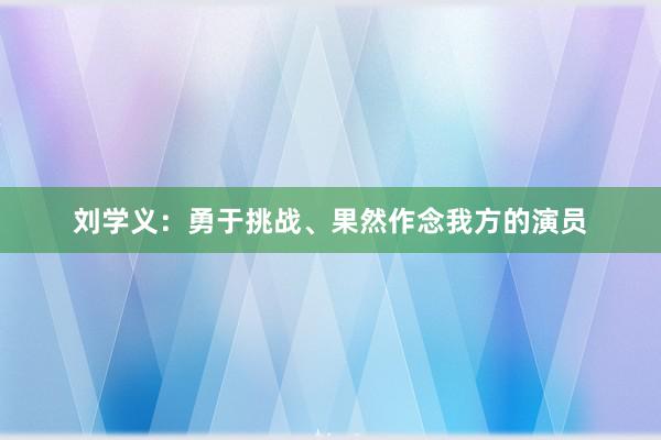 刘学义：勇于挑战、果然作念我方的演员