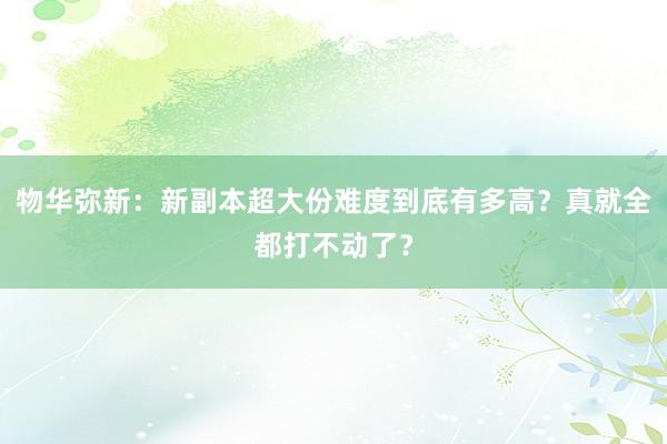 物华弥新：新副本超大份难度到底有多高？真就全都打不动了？