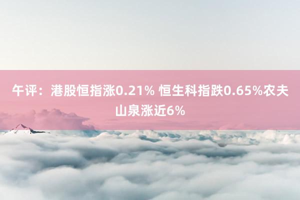 午评：港股恒指涨0.21% 恒生科指跌0.65%农夫山泉涨近6%