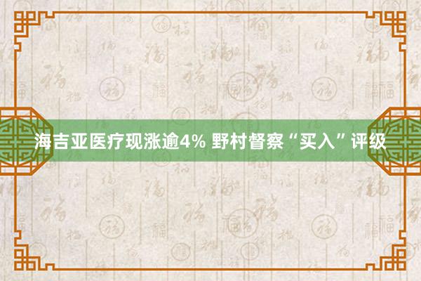 海吉亚医疗现涨逾4% 野村督察“买入”评级