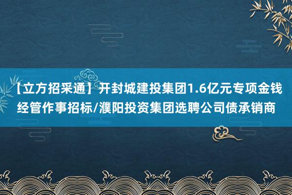 【立方招采通】开封城建投集团1.6亿元专项金钱经管作事招标/濮阳投资集团选聘公司债承销商