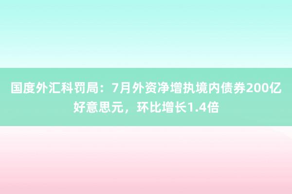 国度外汇科罚局：7月外资净增执境内债券200亿好意思元，环比增长1.4倍