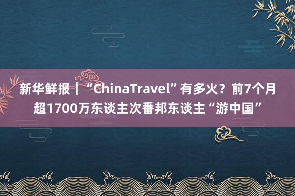 新华鲜报｜“ChinaTravel”有多火？前7个月超1700万东谈主次番邦东谈主“游中国”