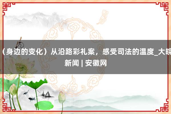 （身边的变化）从沿路彩礼案，感受司法的温度_大皖新闻 | 安徽网