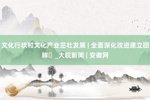 文化行状和文化产业茁壮发展 | 全面深化改进建立回眸㉓_大皖新闻 | 安徽网