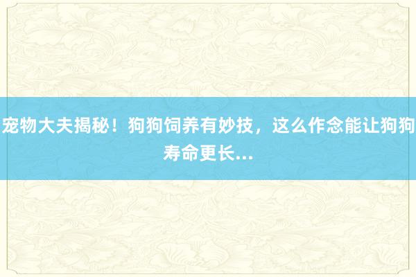 宠物大夫揭秘！狗狗饲养有妙技，这么作念能让狗狗寿命更长...