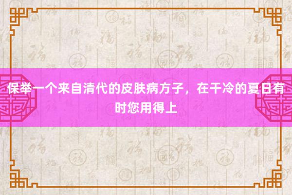 保举一个来自清代的皮肤病方子，在干冷的夏日有时您用得上