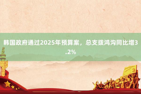 韩国政府通过2025年预算案，总支拨鸿沟同比增3.2%