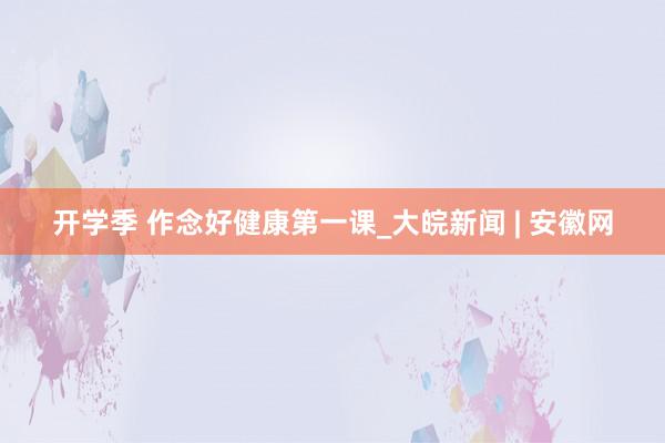 开学季 作念好健康第一课_大皖新闻 | 安徽网