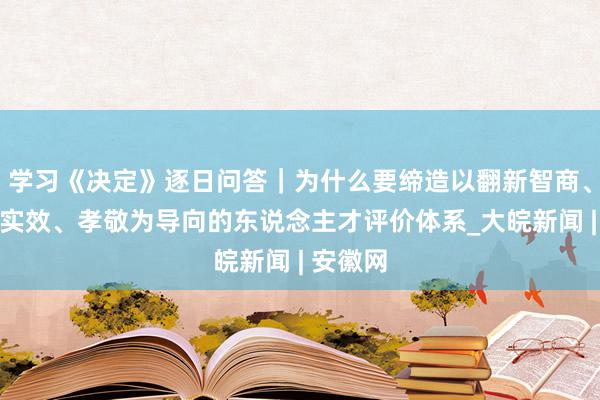 学习《决定》逐日问答｜为什么要缔造以翻新智商、质料、实效、孝敬为导向的东说念主才评价体系_大皖新闻 | 安徽网