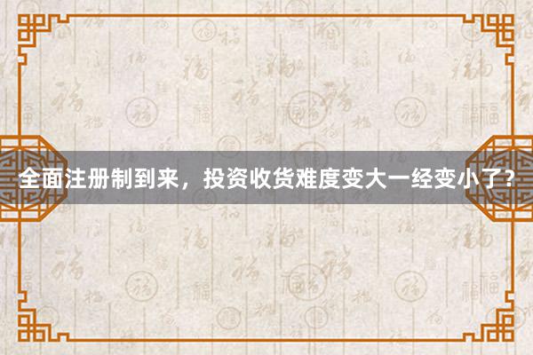 全面注册制到来，投资收货难度变大一经变小了？