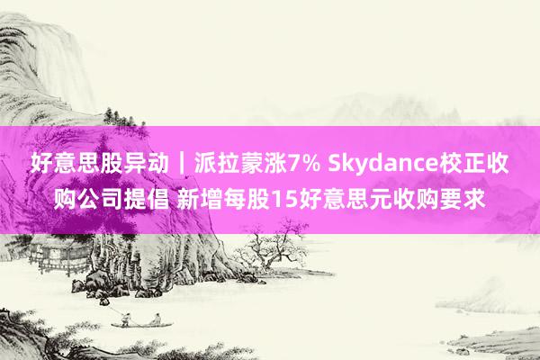 好意思股异动｜派拉蒙涨7% Skydance校正收购公司提倡 新增每股15好意思元收购要求