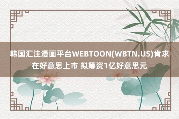 韩国汇注漫画平台WEBTOON(WBTN.US)肯求在好意思上市 拟筹资1亿好意思元