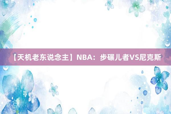 【天机老东说念主】NBA：步碾儿者VS尼克斯