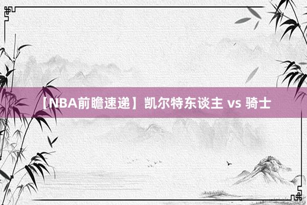 【NBA前瞻速递】凯尔特东谈主 vs 骑士