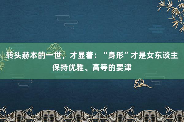 转头赫本的一世，才显着：“身形”才是女东谈主保持优雅、高等的要津