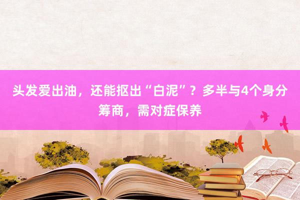 头发爱出油，还能抠出“白泥”？多半与4个身分筹商，需对症保养