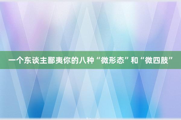 一个东谈主鄙夷你的八种“微形态”和“微四肢”