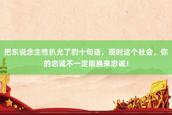 把东说念主性扒光了的十句话，现时这个社会，你的忠诚不一定能换来忠诚！