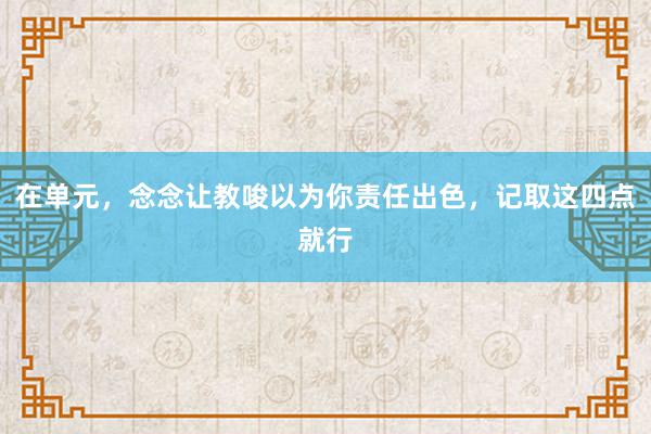 在单元，念念让教唆以为你责任出色，记取这四点就行