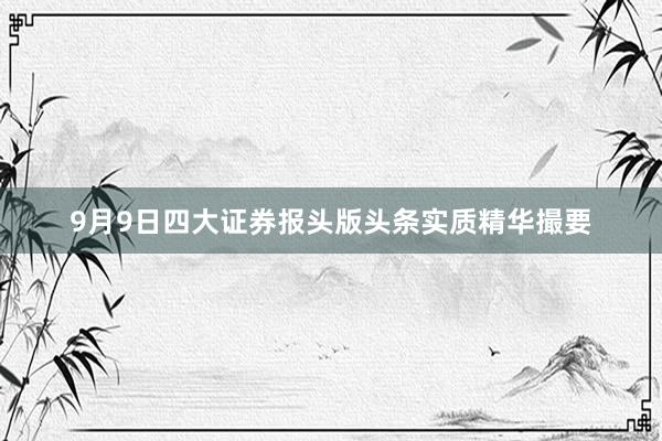 9月9日四大证券报头版头条实质精华撮要