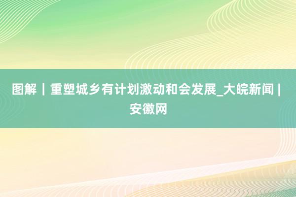 图解｜重塑城乡有计划激动和会发展_大皖新闻 | 安徽网