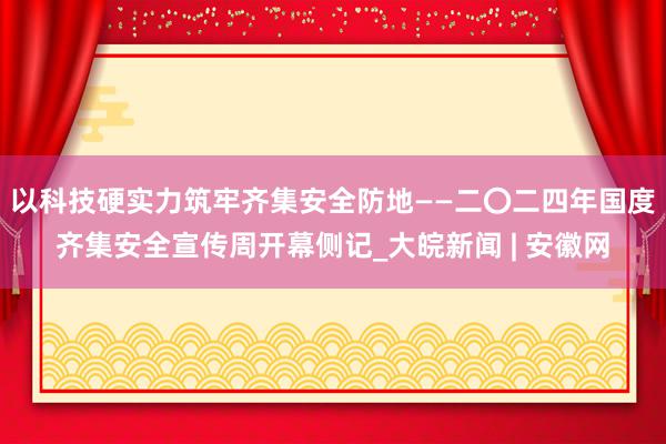 以科技硬实力筑牢齐集安全防地——二〇二四年国度齐集安全宣传周开幕侧记_大皖新闻 | 安徽网