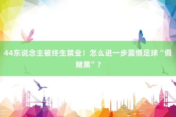 44东说念主被终生禁业！怎么进一步震慑足球“假赌黑”？