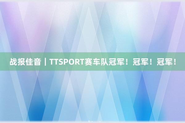 战报佳音｜TTSPORT赛车队冠军！冠军！冠军！