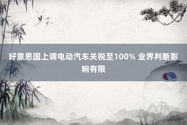 好意思国上调电动汽车关税至100% 业界判断影响有限